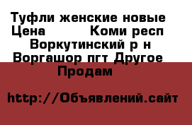 Туфли женские новые › Цена ­ 700 - Коми респ., Воркутинский р-н, Воргашор пгт Другое » Продам   